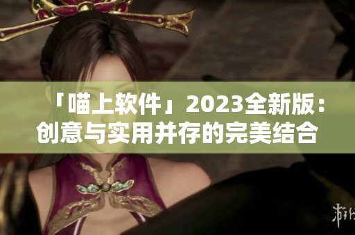 「喵上软件」2023全新版：创意与实用并存的完美结合