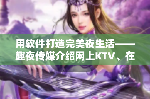 用软件打造完美夜生活——趣夜传媒介绍网上KTV、在线游戏等应用