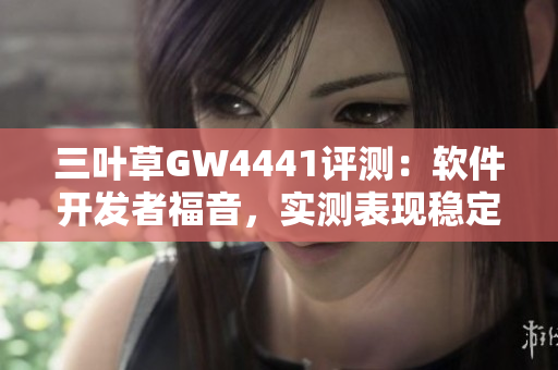 三叶草GW4441评测：软件开发者福音，实测表现稳定可靠