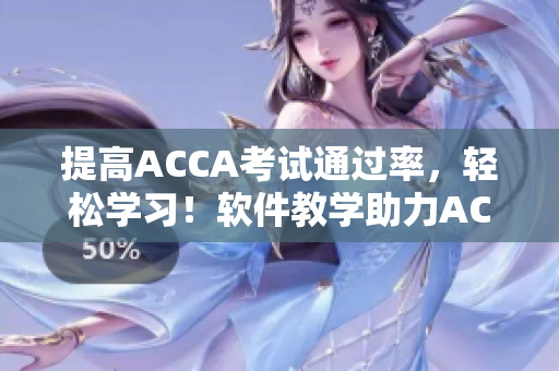 提高ACCA考试通过率，轻松学习！软件教学助力ACC专业！