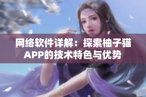 网络软件详解：探索柚子猫APP的技术特色与优势