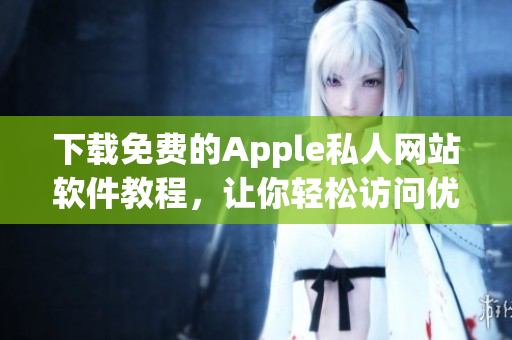 下载免费的Apple私人网站软件教程，让你轻松访问优质内容