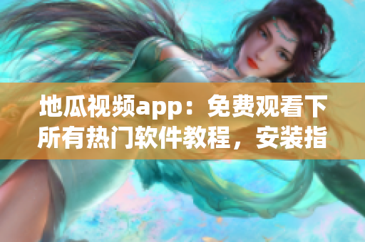 地瓜视频app：免费观看下所有热门软件教程，安装指南一键获取