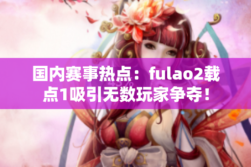 国内赛事热点：fulao2载点1吸引无数玩家争夺！