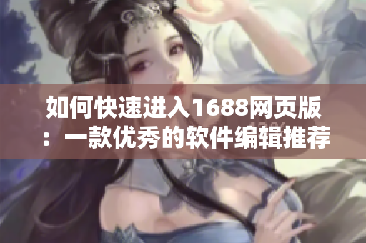 如何快速进入1688网页版：一款优秀的软件编辑推荐的实用方法