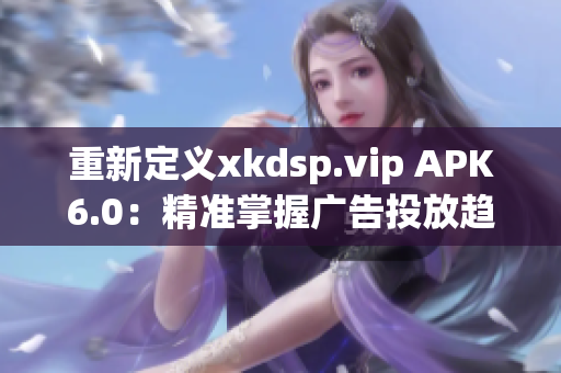 重新定义xkdsp.vip APK6.0：精准掌握广告投放趋势