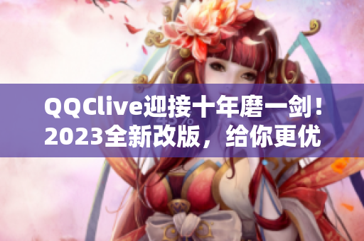 QQClive迎接十年磨一剑！2023全新改版，给你更优质的网络直播体验！