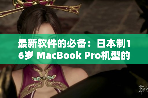 最新软件的必备：日本制16岁 MacBook Pro机型的优势与挑战