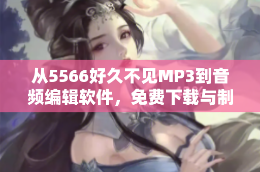 从5566好久不见MP3到音频编辑软件，免费下载与制作自己的音乐作品