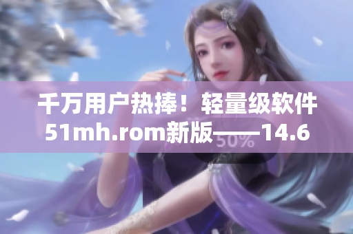 千万用户热捧！轻量级软件51mh.rom新版——14.65MB，优化升级更给力！