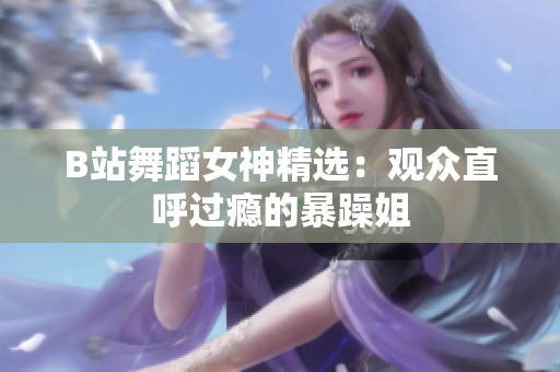 B站舞蹈女神精选：观众直呼过瘾的暴躁姐