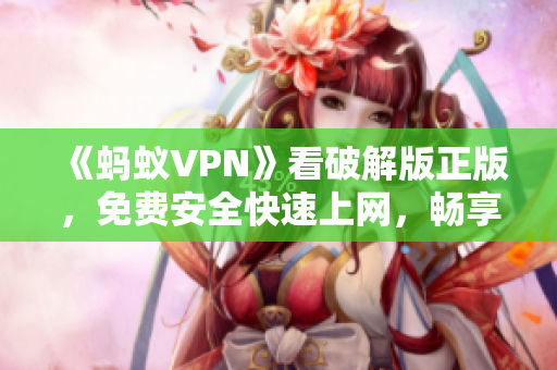 《蚂蚁VPN》看破解版正版，免费安全快速上网，畅享网络世界！