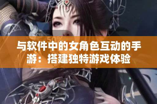 与软件中的女角色互动的手游：搭建独特游戏体验