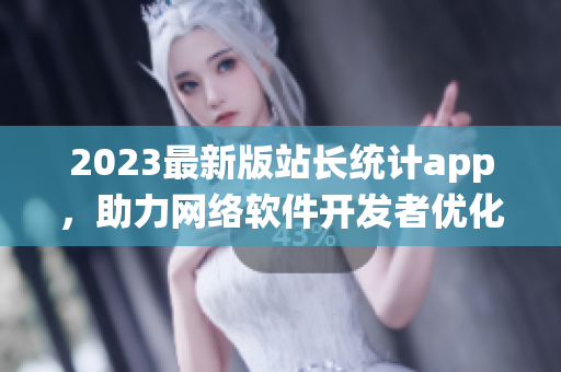 2023最新版站长统计app，助力网络软件开发者优化网站营销