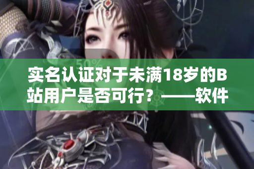 实名认证对于未满18岁的B站用户是否可行？——软件专家解答