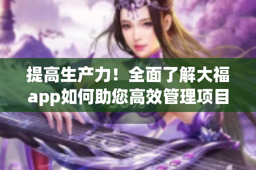 提高生产力！全面了解大福app如何助您高效管理项目