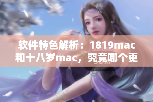 软件特色解析：1819mac和十八岁mac，究竟哪个更适合你？