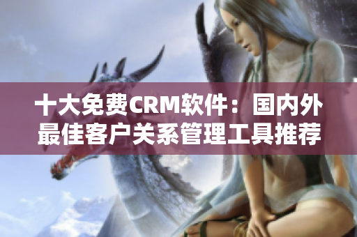 十大免费CRM软件：国内外最佳客户关系管理工具推荐