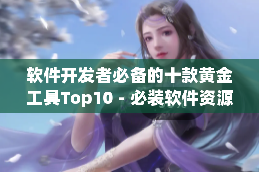 软件开发者必备的十款黄金工具Top10 - 必装软件资源汇总