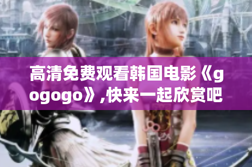 高清免费观看韩国电影《gogogo》,快来一起欣赏吧！