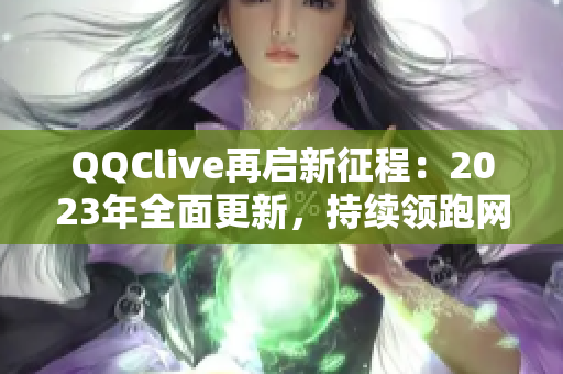 QQClive再启新征程：2023年全面更新，持续领跑网络直播软件