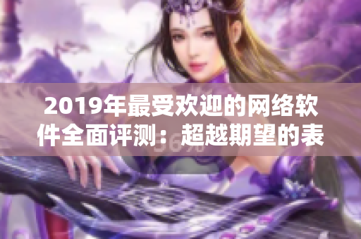 2019年最受欢迎的网络软件全面评测：超越期望的表现！