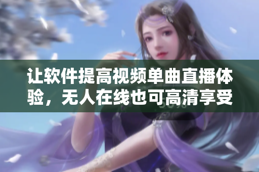 让软件提高视频单曲直播体验，无人在线也可高清享受