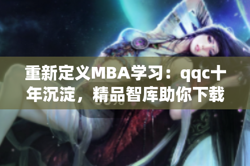 重新定义MBA学习：qqc十年沉淀，精品智库助你下载