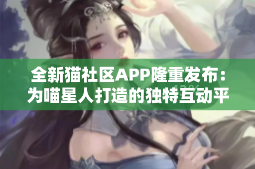 全新猫社区APP隆重发布：为喵星人打造的独特互动平台