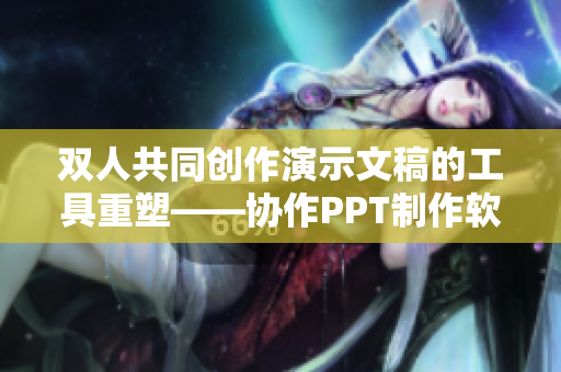 双人共同创作演示文稿的工具重塑——协作PPT制作软件