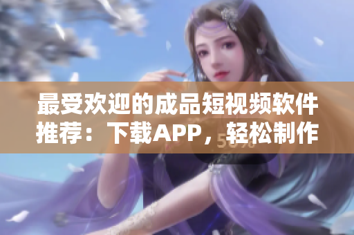 最受欢迎的成品短视频软件推荐：下载APP，轻松制作创意视频！