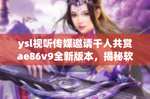 ysl视听传媒邀请千人共赏ae86v9全新版本，揭秘软件黑科技革新创意