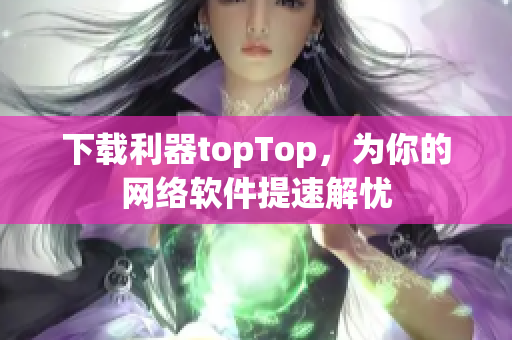 下载利器topTop，为你的网络软件提速解忧