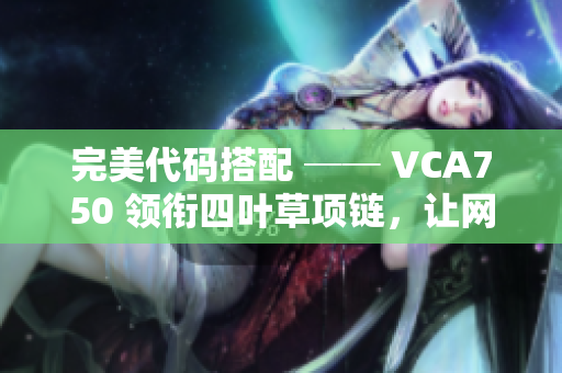 完美代码搭配 ── VCA750 领衔四叶草项链，让网络软件更优美流畅