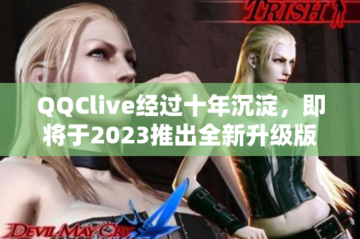 QQClive经过十年沉淀，即将于2023推出全新升级版