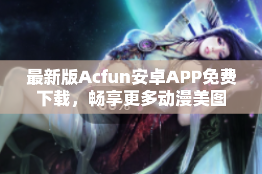 最新版Acfun安卓APP免费下载，畅享更多动漫美图