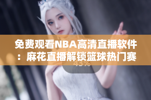 免费观看NBA高清直播软件：麻花直播解锁篮球热门赛事