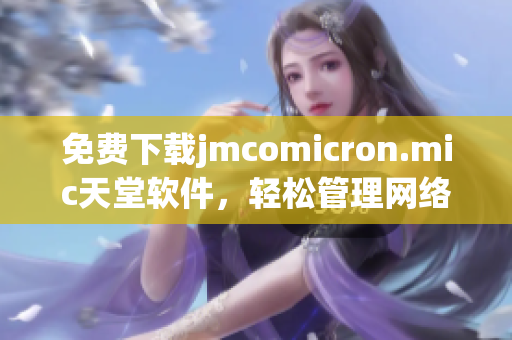 免费下载jmcomicron.mic天堂软件，轻松管理网络生活