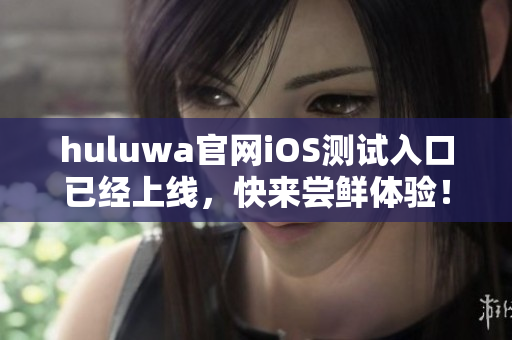 huluwa官网iOS测试入口已经上线，快来尝鲜体验！