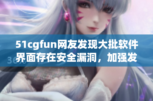 51cgfun网友发现大批软件界面存在安全漏洞，加强发布审核引关注