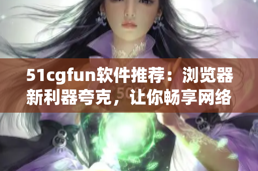 51cgfun软件推荐：浏览器新利器夸克，让你畅享网络世界