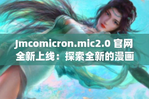 Jmcomicron.mic2.0 官网全新上线：探索全新的漫画世界