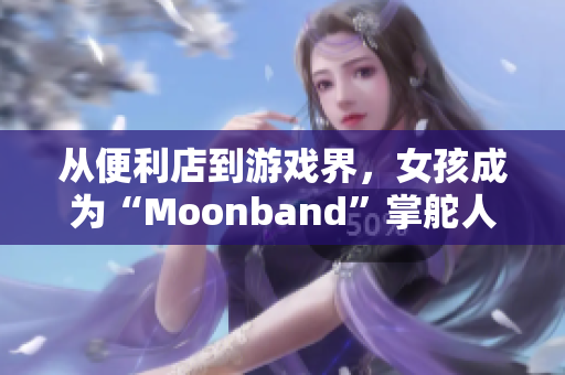 从便利店到游戏界，女孩成为“Moonband”掌舵人