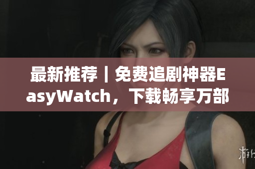 最新推荐｜免费追剧神器EasyWatch，下载畅享万部热门影视！