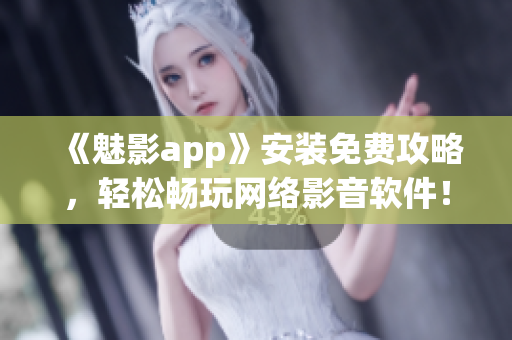 《魅影app》安装免费攻略，轻松畅玩网络影音软件！