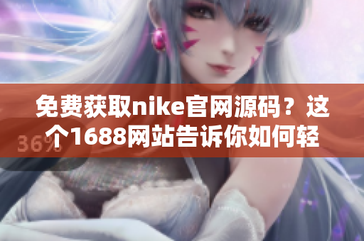 免费获取nike官网源码？这个1688网站告诉你如何轻松实现！