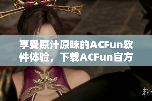 享受原汁原味的ACFun软件体验，下载ACFun官方APK！