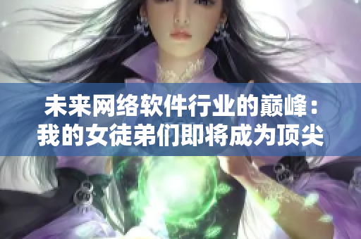 未来网络软件行业的巅峰：我的女徒弟们即将成为顶尖大佬