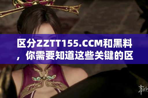 区分ZZTT155.CCM和黑料，你需要知道这些关键的区别