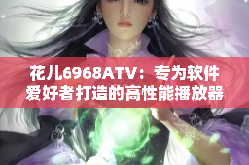 花儿6968ATV：专为软件爱好者打造的高性能播放器